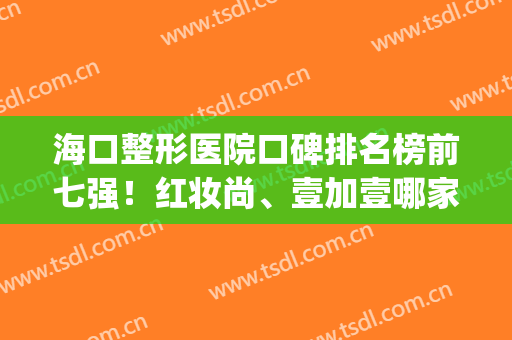 海口整形医院口碑排名榜前七强！红妆尚、壹加壹哪家更得人心？(海口尚美整形医院怎么样)