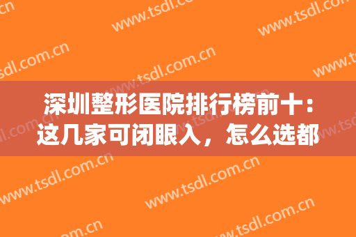 深圳整形医院排行榜前十：这几家可闭眼入，怎么选都不吃亏~(深圳最好整形医院公立)