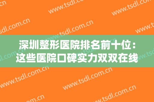 深圳整形医院排名前十位：这些医院口碑实力双双在线，值得信赖！(深圳排名第一的整形医院)