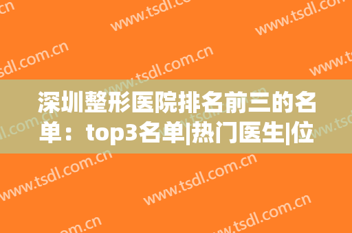 深圳整形医院排名前三的名单：top3名单|热门医生|位置一篇悉知，快来看看吧！