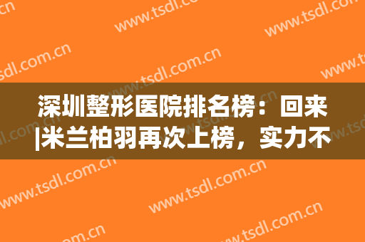 深圳整形医院排名榜：回来|米兰柏羽再次上榜，实力不容小觑！(深圳米兰柏羽双眼皮做的怎么样)
