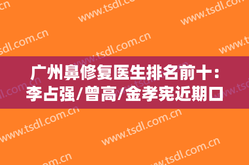 广州鼻修复医生排名前十：李占强/曾高/金孝宪近期口碑稳在top3(广州鼻修复专家排名)