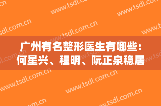 广州有名整形医生有哪些:何星兴、程明、阮正泉稳居前三名?(广州有名的整形医生)
