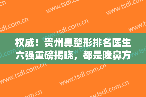 权威！贵州鼻整形排名医生六强重磅揭晓，都是隆鼻方面实力派专家(贵阳隆鼻整形医院)
