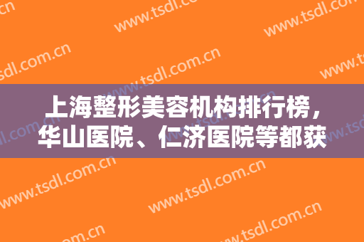 上海整形美容机构排行榜，华山医院、仁济医院等都获当地人民力推，记得收藏