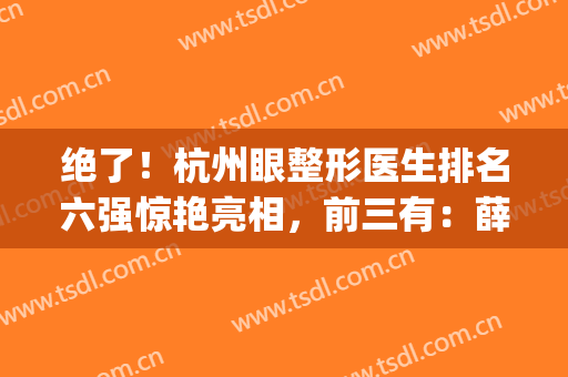 绝了！杭州眼整形医生排名六强惊艳亮相，前三有：薛旦、石杭燕、叶秀娣(杭州整形专家)