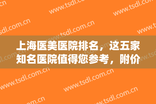 上海医美医院排名，这五家知名医院值得您参考，附价格表(上海比较好的医美医院)