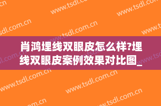 肖鸿埋线双眼皮怎么样?埋线双眼皮案例效果对比图_昆明医科大学第二附属医院