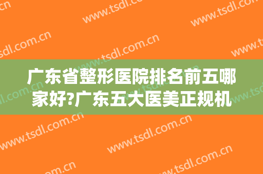 广东省整形医院排名前五哪家好?广东五大医美正规机构公布(广东整形医院排名前三的)