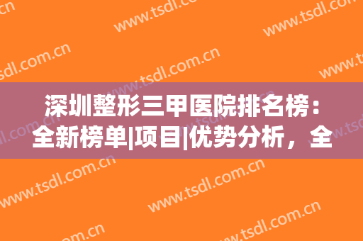 深圳整形三甲医院排名榜：全新榜单|项目|优势分析，全面一览！(深圳三甲美容整形医院排名)