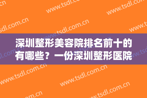 深圳整形美容院排名前十的有哪些？一份深圳整形医院宝典不看可惜！(深圳最好的整形美容医院)