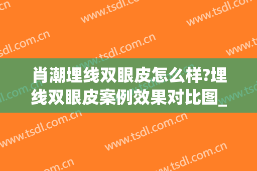 肖潮埋线双眼皮怎么样?埋线双眼皮案例效果对比图_西安医学院第二附属医院