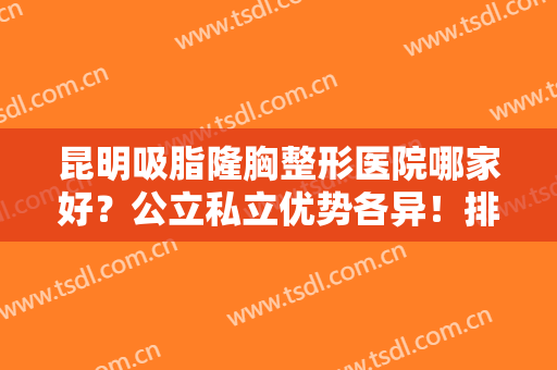昆明吸脂隆胸整形医院哪家好？公立私立优势各异！排名前六的技术审美在线