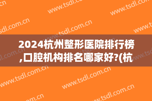 2024杭州整形医院排行榜,口腔机构排名哪家好?(杭州的口腔医院 排名)