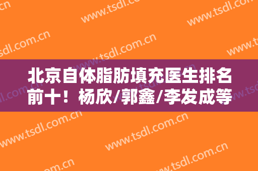 北京自体脂肪填充医生排名前十！杨欣/郭鑫/李发成等人气专家榜中榜！