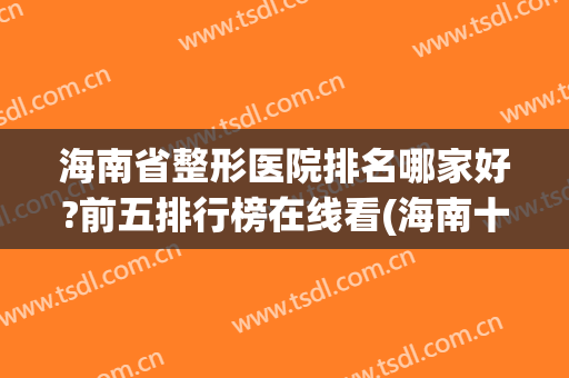 海南省整形医院排名哪家好?前五排行榜在线看(海南十大整形医院)