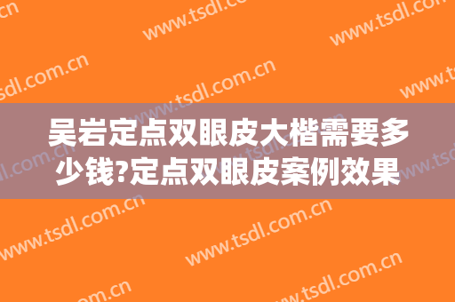 吴岩定点双眼皮大楷需要多少钱?定点双眼皮案例效果对比图_陆军八十二集团军医院