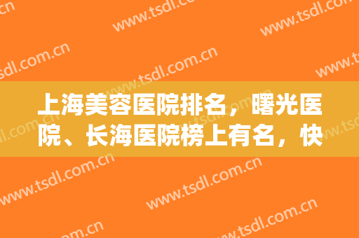 上海美容医院排名，曙光医院、长海医院榜上有名，快来看看！(上海医院激光美容科排名)