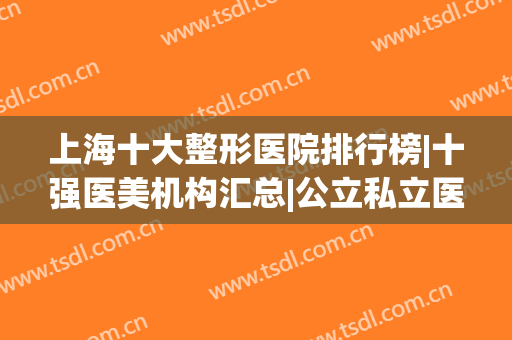 上海十大整形医院排行榜|十强医美机构汇总|公立私立医美对比！(上海医美整形医院排名)