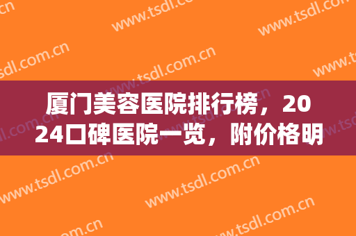 厦门美容医院排行榜，2024口碑医院一览，附价格明细(厦门最好的美容医院是哪家)