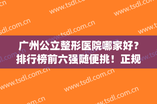 广州公立整形医院哪家好？排行榜前六强随便挑！正规靠谱不踩雷(广州哪个整形医院是公立的比较好)