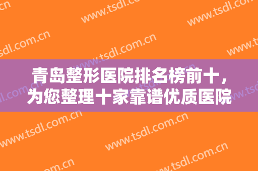 青岛整形医院排名榜前十，为您整理十家靠谱优质医院，跟着选不会错！
