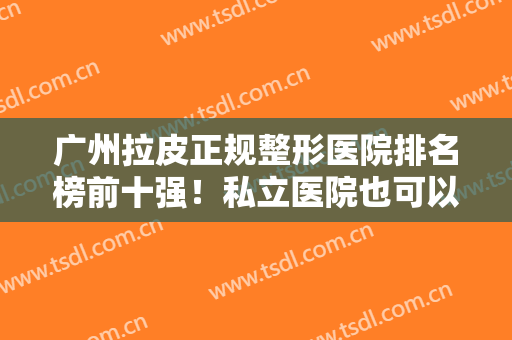 广州拉皮正规整形医院排名榜前十强！私立医院也可以很靠谱！