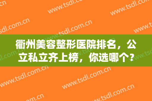 衢州美容整形医院排名，公立私立齐上榜，你选哪个？(衢州三甲医院整形)