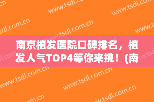 南京植发医院口碑排名，植发人气TOP4等你来挑！(南京植发哪家医院更好)