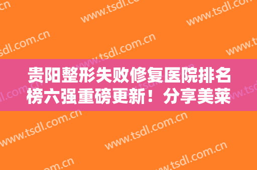 贵阳整形失败修复医院排名榜六强重磅更新！分享美莱、利美康真实口碑反馈