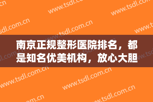 南京正规整形医院排名，都是知名优美机构，放心大胆选！(南京正规整容整形医院排名)