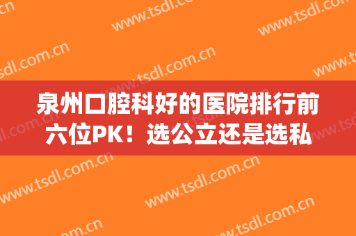 泉州口腔科好的医院排行前六位PK！选公立还是选私立？先看对比~(泉州公立医院牙科哪家比较好)