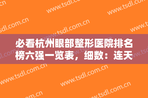 必看杭州眼部整形医院排名榜六强一览表，细数：连天美、薇琳评价反馈