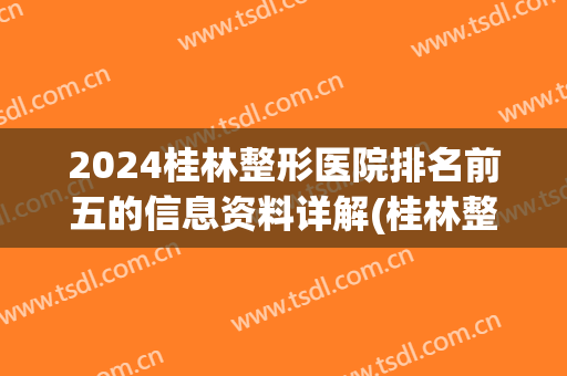 2024桂林整形医院排名前五的信息资料详解(桂林整形哪家医院最好)