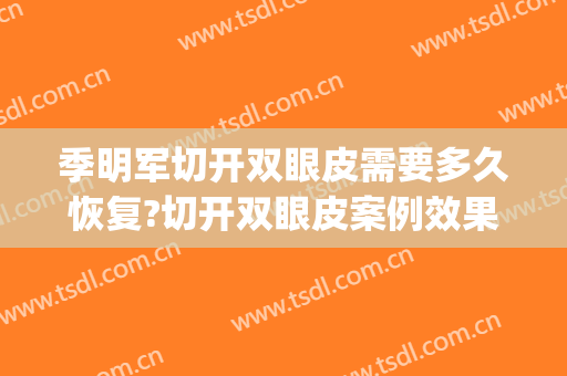 季明军切开双眼皮需要多久恢复?切开双眼皮案例效果对比图_乐山市人民医院
