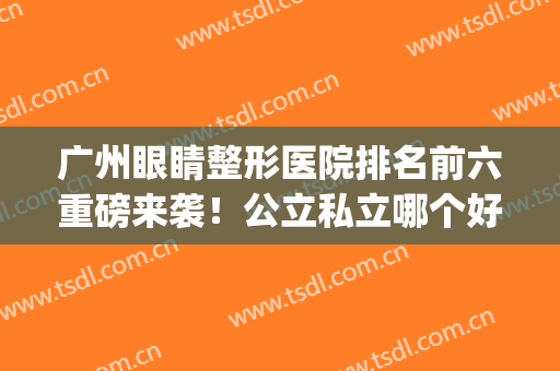 广州眼睛整形医院排名前六重磅来袭！公立私立哪个好？干货贴看这篇(广州眼科整形排名)