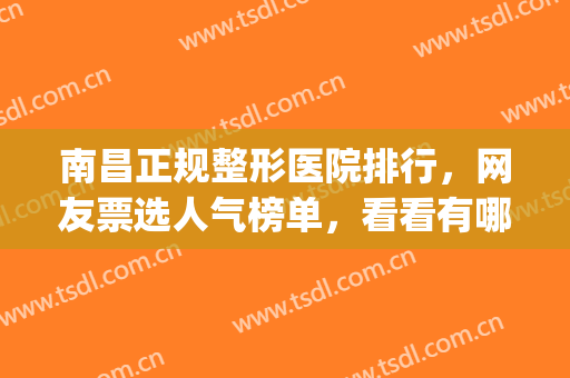 南昌正规整形医院排行，网友票选人气榜单，看看有哪些吧！(南昌整形医生排行)