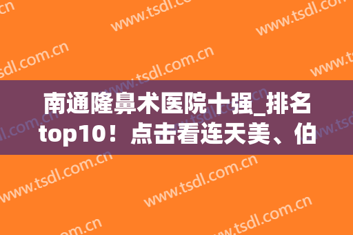 南通隆鼻术医院十强_排名top10！点击看连天美、伯思立价格标准~(南通哪家整形医院好)