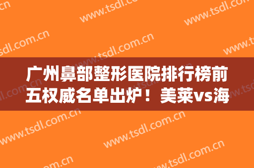 广州鼻部整形医院排行榜前五权威名单出炉！美莱vs海峡_优势各有不同
