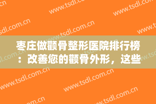 枣庄做颧骨整形医院排行榜：改善您的颧骨外形，这些医院可以帮您！(枣庄美容整形医院排名)