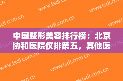 中国整形美容排行榜：北京协和医院仅排第五，其他医院都是哪些？