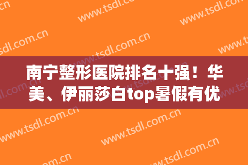 南宁整形医院排名十强！华美、伊丽莎白top暑假有优惠，价格便宜啦~(南宁华美整形医院怎么样)