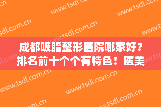 成都吸脂整形医院哪家好？排名前十个个有特色！医美十强有几家？(成都哪家医院吸脂比较好)