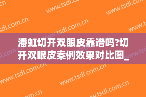 潘虹切开双眼皮靠谱吗?切开双眼皮案例效果对比图_武汉市第三医院(潘晓婷割双眼皮)