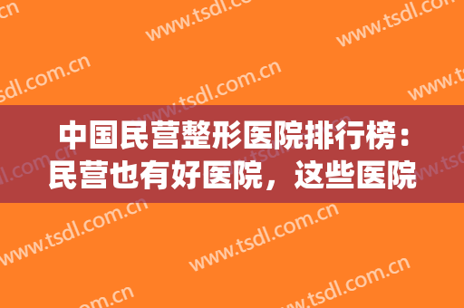 中国民营整形医院排行榜：民营也有好医院，这些医院你值得信任！(全国民营整形医院排名)