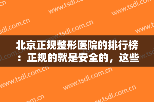 北京正规整形医院的排行榜：正规的就是安全的，这些医院你可以信赖！