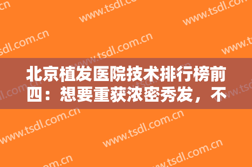 北京植发医院技术排行榜前四：想要重获浓密秀发，不妨来这几家医院看看吧！