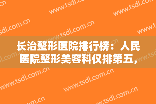 长治整形医院排行榜：人民医院整形美容科仅排第五，榜上有你中意的医院吗？