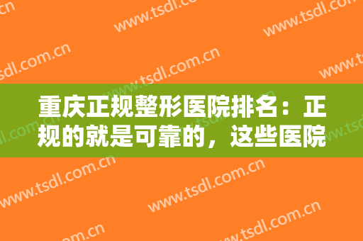 重庆正规整形医院排名：正规的就是可靠的，这些医院诚挚推荐给您！