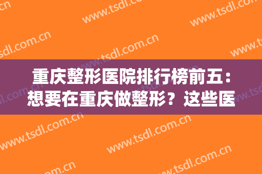 重庆整形医院排行榜前五：想要在重庆做整形？这些医院来帮你！(重庆哪家医院做整形比较好)